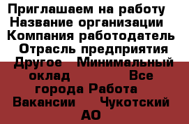 Приглашаем на работу › Название организации ­ Компания-работодатель › Отрасль предприятия ­ Другое › Минимальный оклад ­ 35 000 - Все города Работа » Вакансии   . Чукотский АО